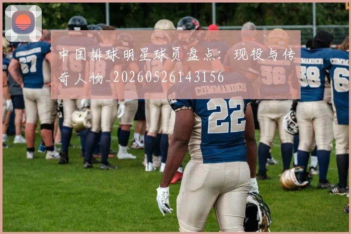 中国排球明星球员盘点：现役与传奇人物_20260526143156