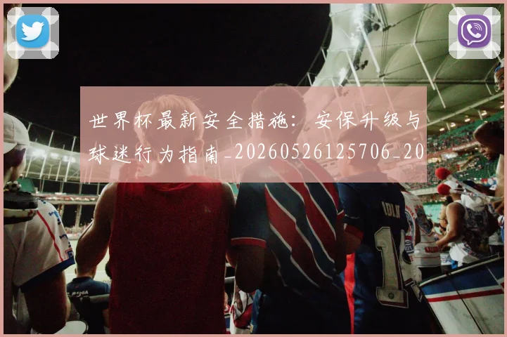 世界杯最新安全措施:安保升级与球迷行为指南_20260526125706_20260607160603