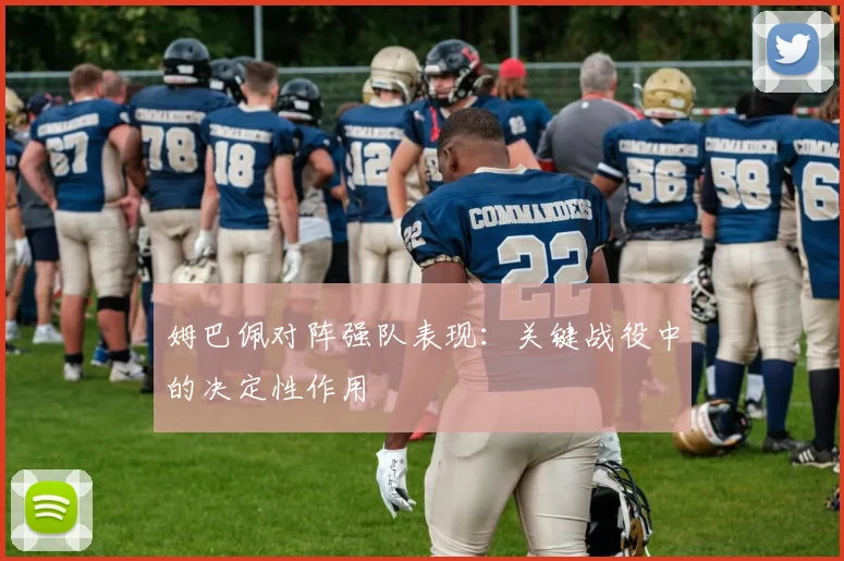 姆巴佩对阵强队表现:关键战役中的决定性作用