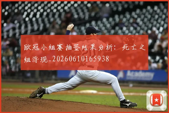 欧冠小组赛抽签结果分析：死亡之组浮现_20260610165938