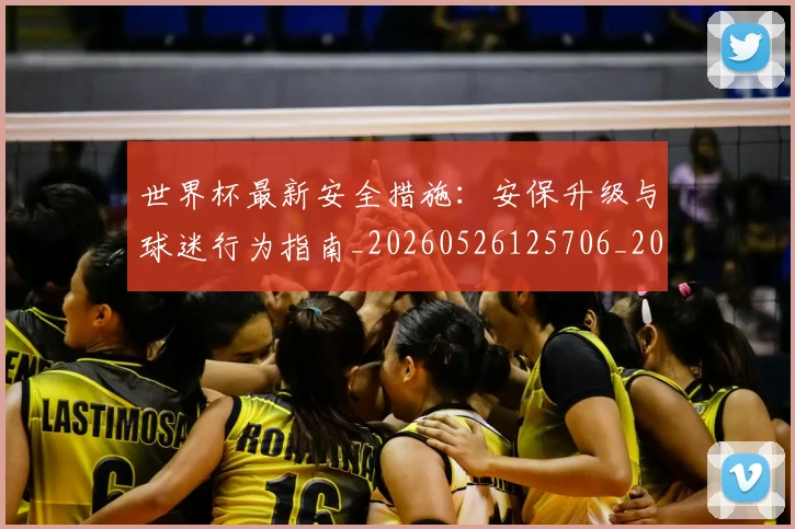 世界杯最新安全措施：安保升级与球迷行为指南_20260526125706_20260607160603