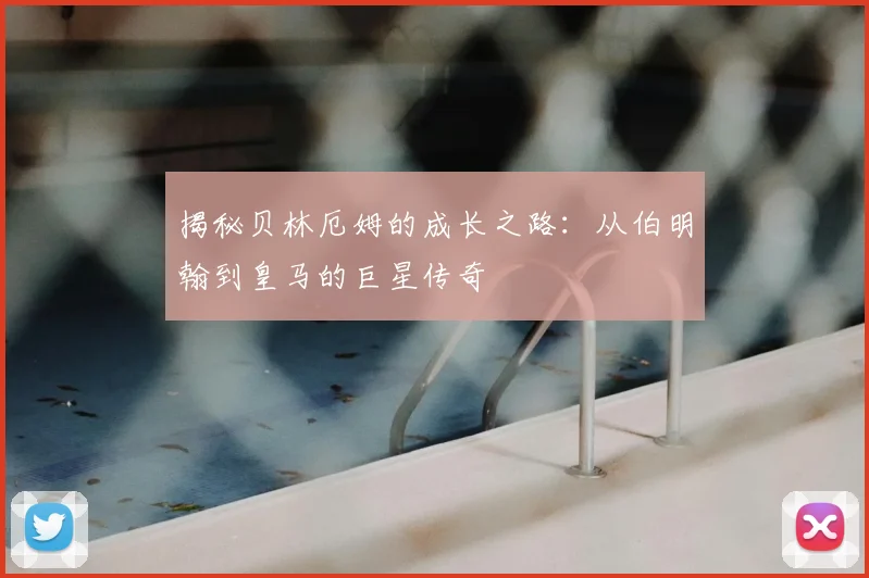 揭秘贝林厄姆的成长之路：从伯明翰到皇马的巨星传奇