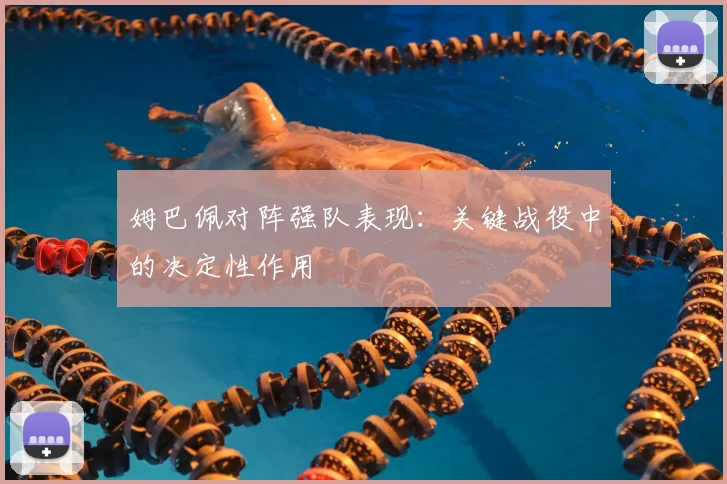 姆巴佩对阵强队表现：关键战役中的决定性作用
