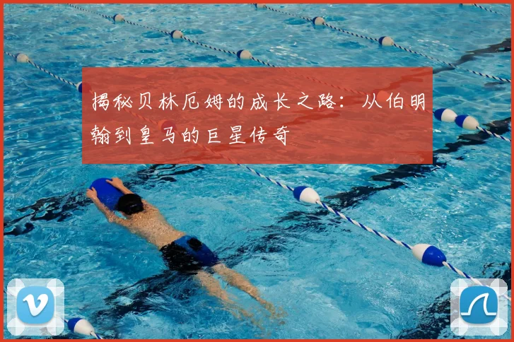 揭秘贝林厄姆的成长之路：从伯明翰到皇马的巨星传奇