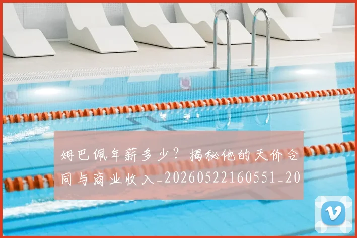 姆巴佩年薪多少？揭秘他的天价合同与商业收入_20260522160551_20260609170638