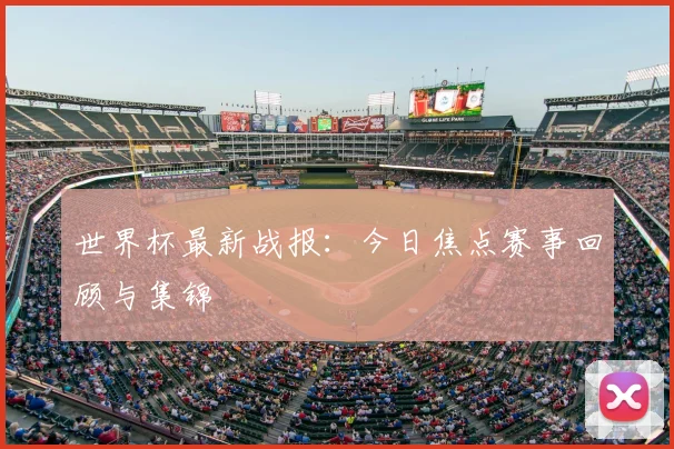 世界杯最新战报:今日焦点赛事回顾与集锦