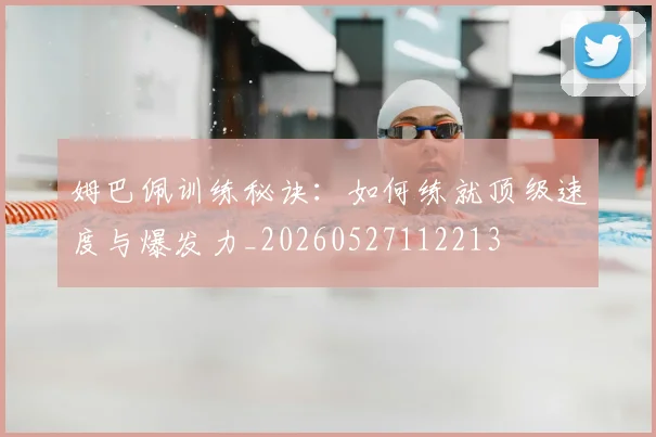 姆巴佩训练秘诀：如何练就顶级速度与爆发力_20260527112213