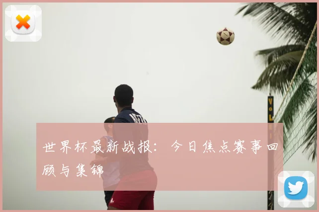 世界杯最新战报：今日焦点赛事回顾与集锦