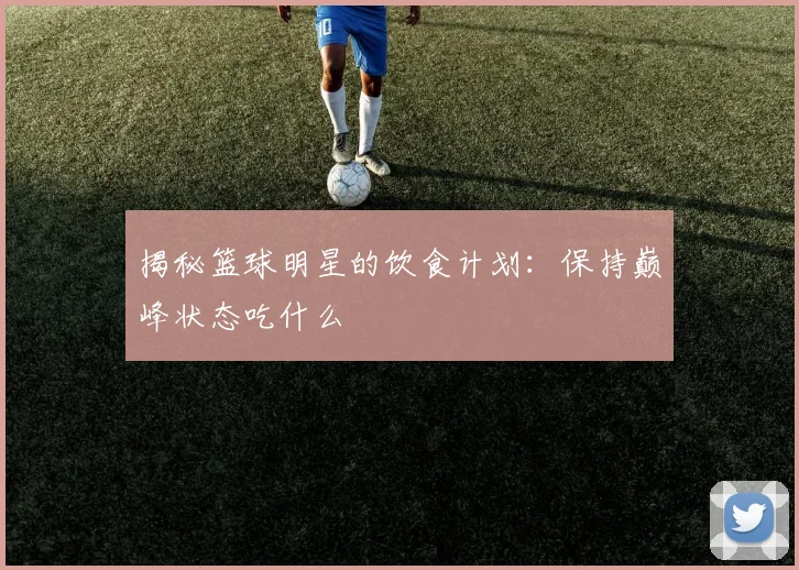 揭秘篮球明星的饮食计划：保持巅峰状态吃什么