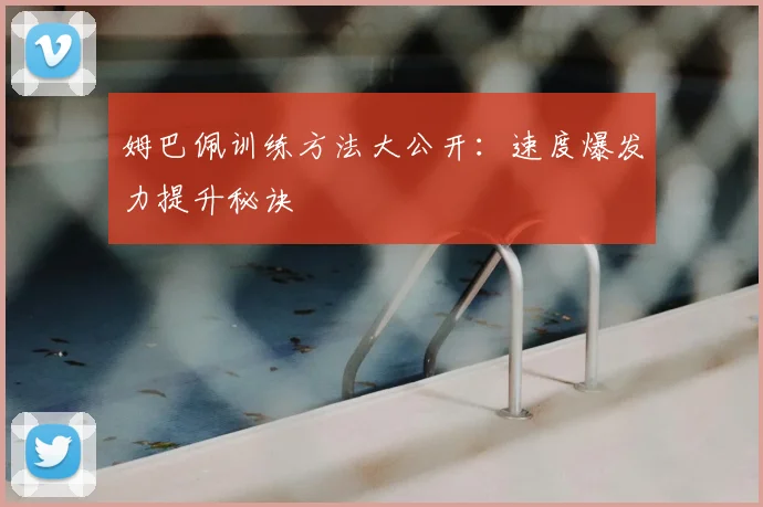 姆巴佩训练方法大公开：速度爆发力提升秘诀