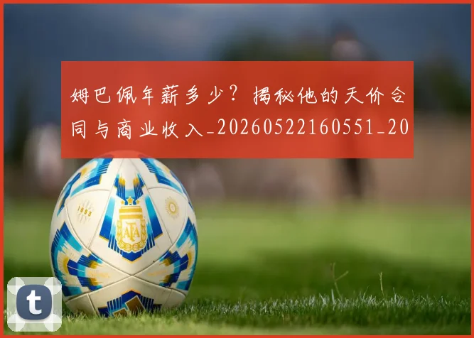 姆巴佩年薪多少？揭秘他的天价合同与商业收入_20260522160551_20260609170638